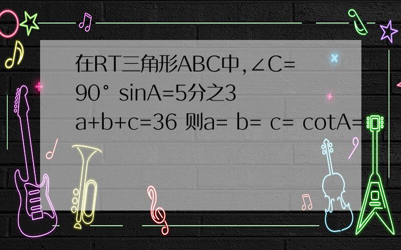 在RT三角形ABC中,∠C=90° sinA=5分之3 a+b+c=36 则a= b= c= cotA=