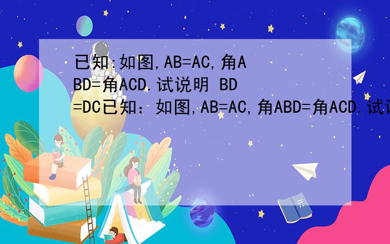 已知:如图,AB=AC,角ABD=角ACD.试说明 BD=DC已知：如图,AB=AC,角ABD=角ACD.试说明 BD=DC图找我