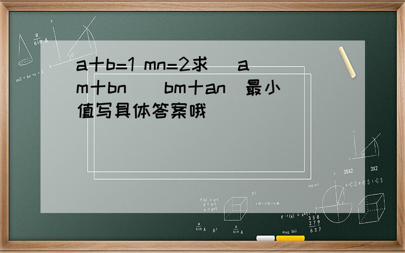 a十b=1 mn=2求 (am十bn)(bm十an)最小值写具体答案哦