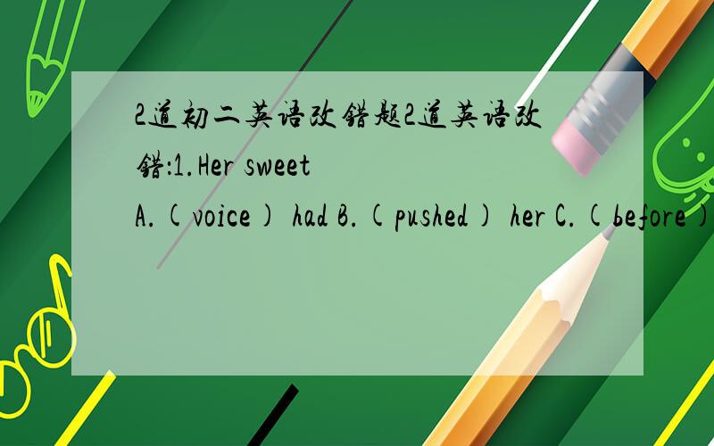 2道初二英语改错题2道英语改错：1.Her sweet A.(voice) had B.(pushed) her C.(before) of the other singers.2.Singing songs well A.(is) a good way B.(to) help learners have fun C.(in) English.