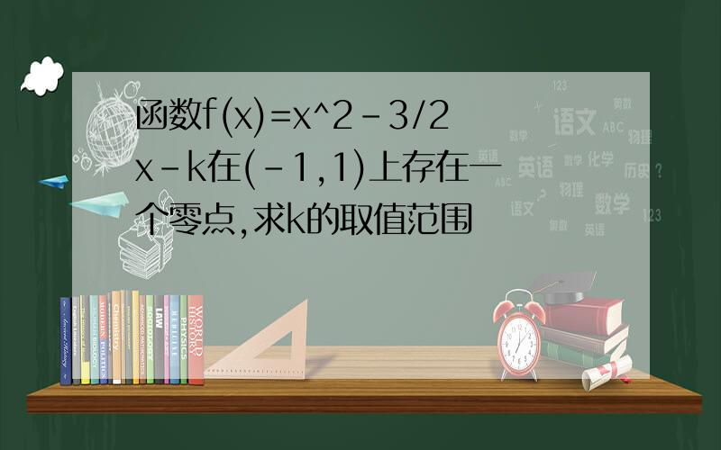 函数f(x)=x^2-3/2x-k在(-1,1)上存在一个零点,求k的取值范围