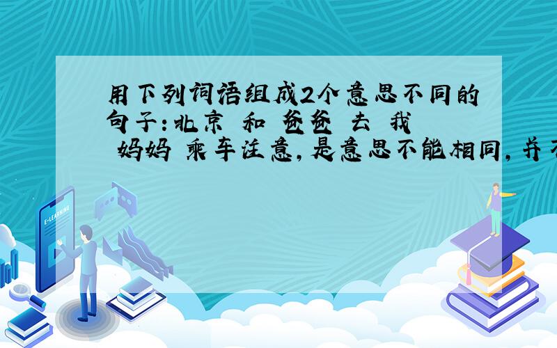 用下列词语组成2个意思不同的句子：北京 和 爸爸 去 我 妈妈 乘车注意,是意思不能相同,并不是句子不同.