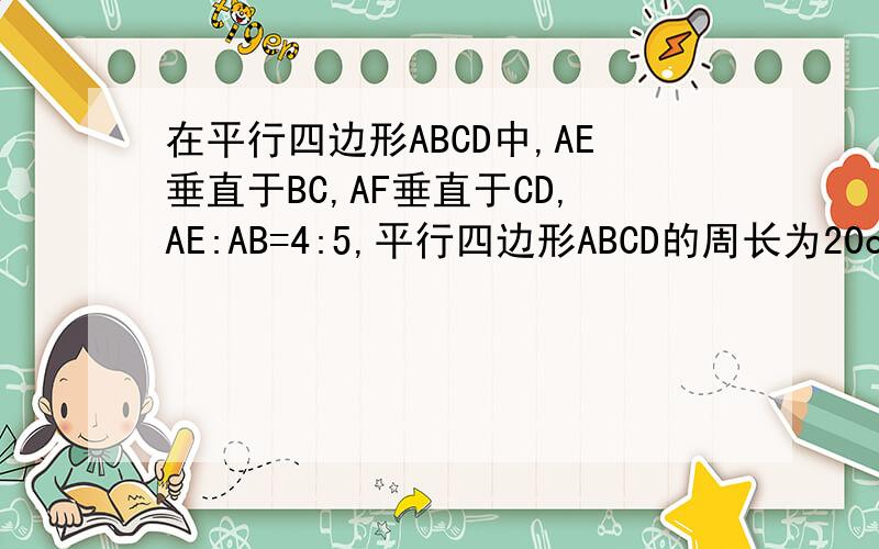 在平行四边形ABCD中,AE垂直于BC,AF垂直于CD,AE:AB=4:5,平行四边形ABCD的周长为20cm,求AE+AF