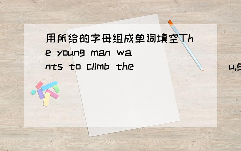 用所给的字母组成单词填空The young man wants to climb the _______(u,g,h,e)rock