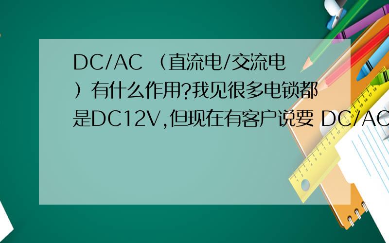 DC/AC （直流电/交流电）有什么作用?我见很多电锁都是DC12V,但现在有客户说要 DC/AC 12/24,我知道后面是指12V和24V可选,但是我想请问 DC/AC 和只是DC的在应用上有什么区别吗,