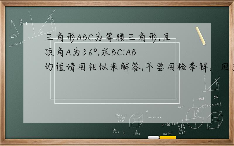 三角形ABC为等腰三角形,且顶角A为36°,求BC:AB的值请用相似来解答,不要用检举解：因为AB=AC,所以角B等于角C,故,角B=角C=（180°-36°）/2=72°由公式：BC/sinA=AB/sin B得：BC/sin36°=AB/sin72°BC/sin36°=AB/(2sin