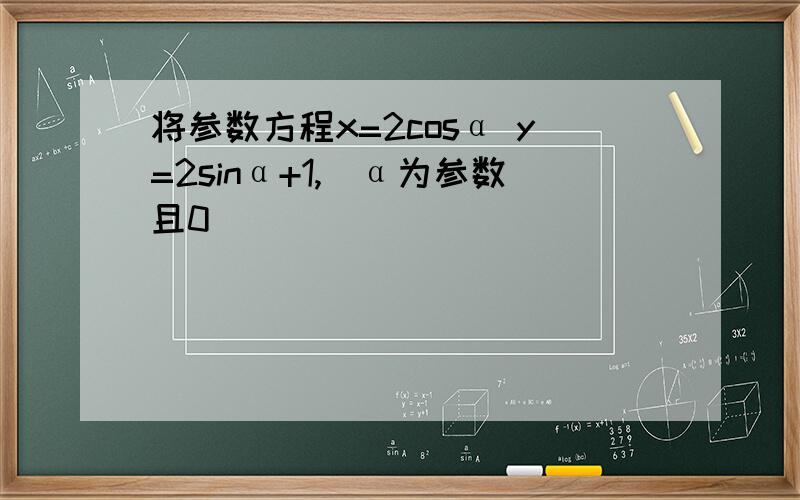 将参数方程x=2cosα y=2sinα+1,(α为参数且0