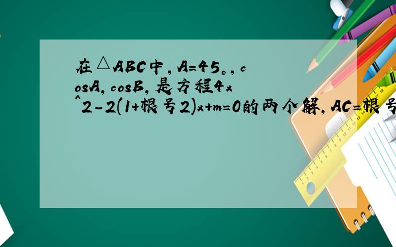 在△ABC中,A=45°,cosA,cosB,是方程4x^2-2(1+根号2)x+m=0的两个解,AC=根号2,则BC=