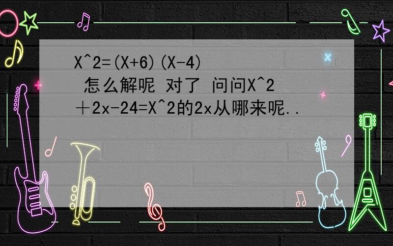 X^2=(X+6)(X-4) 怎么解呢 对了 问问X^2＋2x-24=X^2的2x从哪来呢..