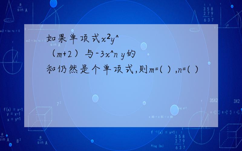 如果单项式x²y^（m+2）与-3x^n y的和仍然是个单项式,则m=( ) ,n=( )