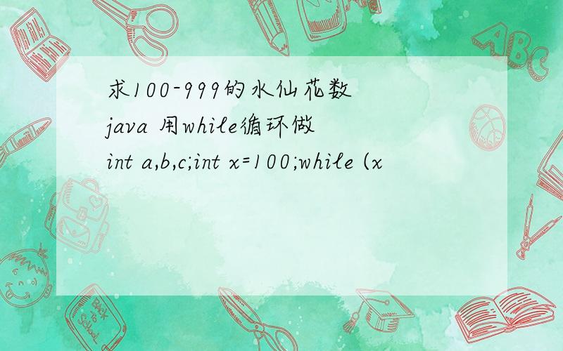 求100-999的水仙花数 java 用while循环做int a,b,c;int x=100;while (x