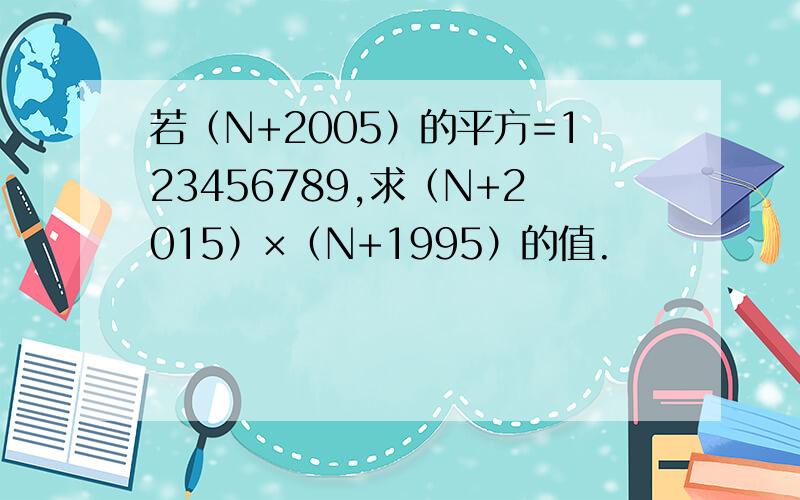 若（N+2005）的平方=123456789,求（N+2015）×（N+1995）的值.