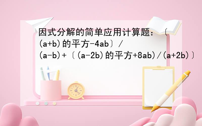 因式分解的简单应用计算题：〔(a+b)的平方-4ab〕/(a-b)+〔(a-2b)的平方+8ab)/(a+2b)〕