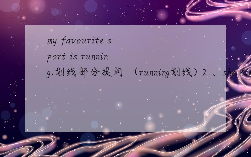 my favourite sport is running.划线部分提问 （running划线) 2 、she likes tennis best 变为同一句3、he can sing the song .变为一般疑问句 4、I can sing the song 变为一般疑问句.5、can Lily wtite chinese?做肯定回答 6、