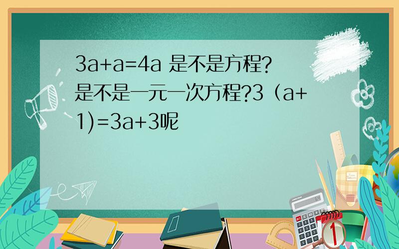 3a+a=4a 是不是方程?是不是一元一次方程?3（a+1)=3a+3呢