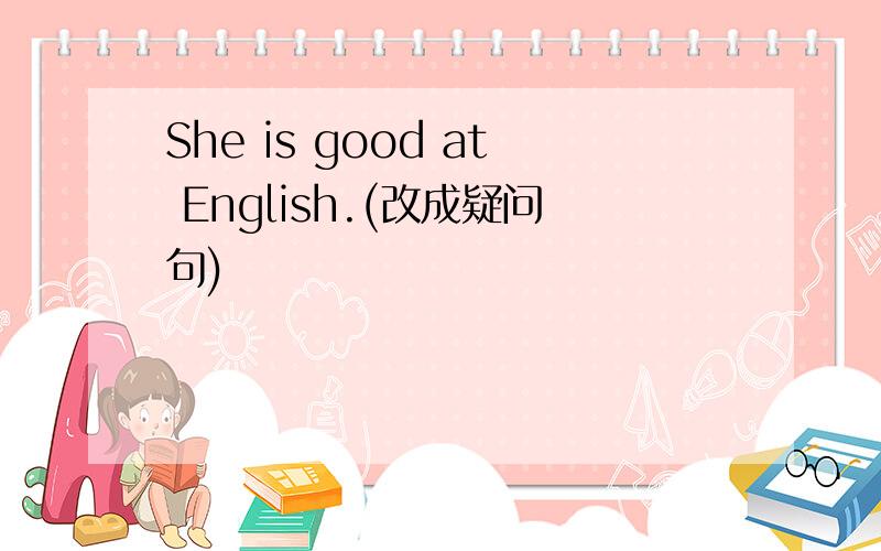 She is good at English.(改成疑问句)