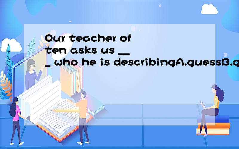 Our teacher often asks us ___ who he is describingA.guessB.guessesC.guessingD.to guess