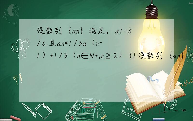 设数列｛an｝满足：a1=5/6,且an=1/3a（n-1）+1/3（n∈N+,n≥2） (1设数列｛an｝满足：a1=5/6,且an=1/3a（n-1）+1/3（n∈N+,n≥2） (1)求证：数列｛an-1/2｝为等比数列,并求数列｛an｝的通项公式 （2）令bn=nan