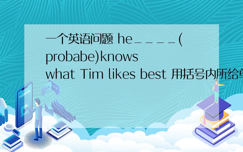 一个英语问题 he____(probabe)knows what Tim likes best 用括号内所给单词的适当形式填空.我填得是它的副词形式probably,但是答案给的确实他的原形probabe.不是说副词修饰动词吗,这里为什么不填它的副