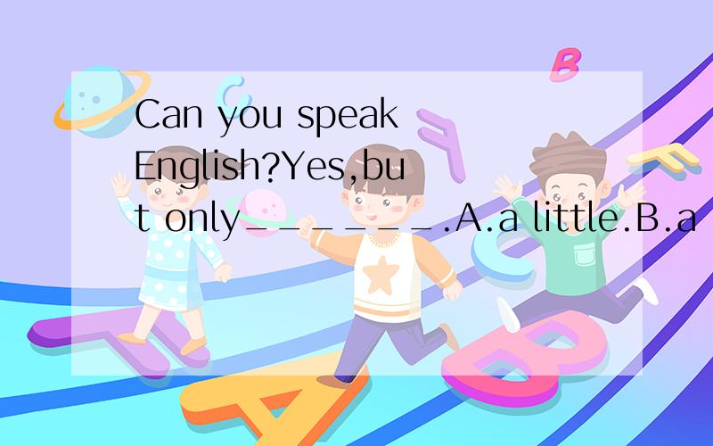 Can you speak English?Yes,but only______.A.a little.B.a lot.C.a few.D.few为什么