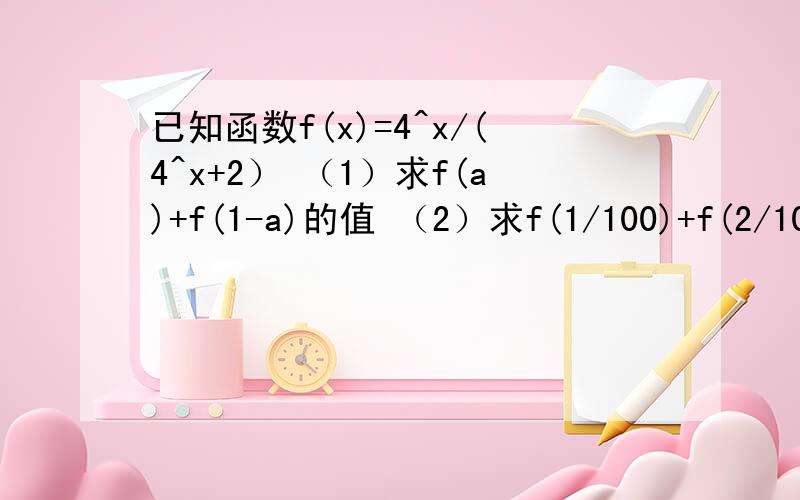 已知函数f(x)=4^x/(4^x+2） （1）求f(a)+f(1-a)的值 （2）求f(1/100)+f(2/100)+f(3/100)+……+f(99/100）