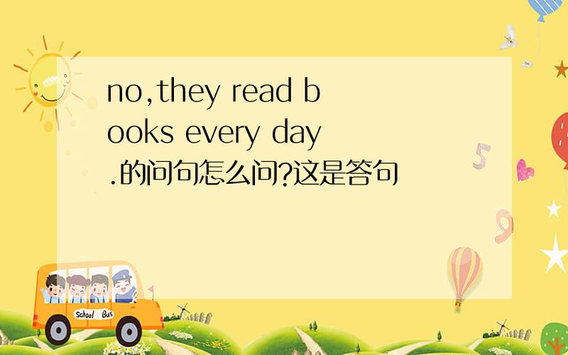 no,they read books every day.的问句怎么问?这是答句