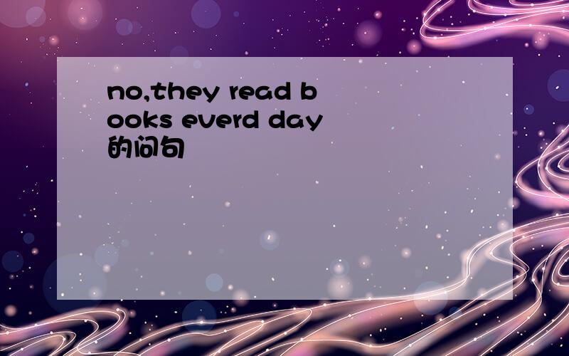 no,they read books everd day的问句