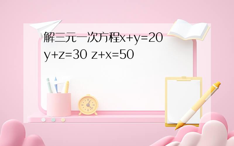 解三元一次方程x+y=20 y+z=30 z+x=50