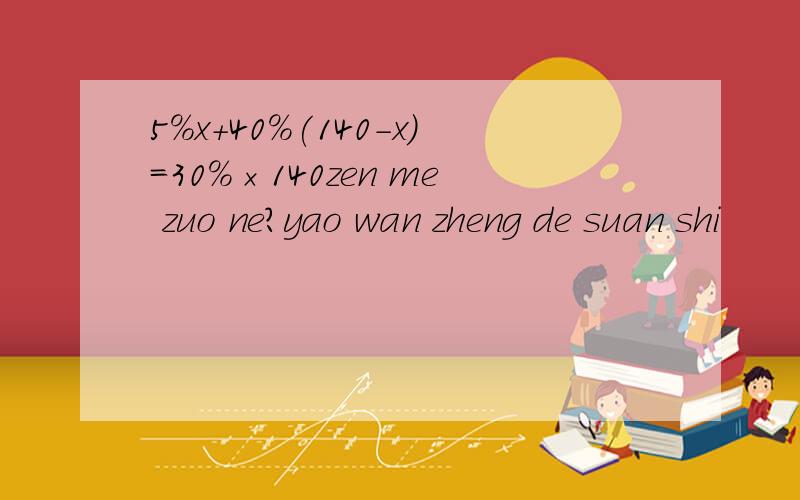 5%x+40%(140-x)=30%×140zen me zuo ne?yao wan zheng de suan shi