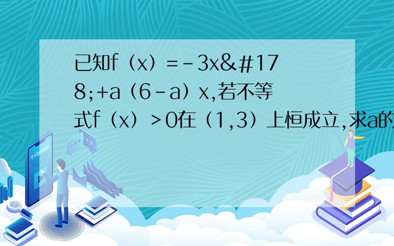 已知f（x）=-3x²+a（6-a）x,若不等式f（x）＞0在（1,3）上恒成立,求a的范围- 根号6+3≤a≤根号6+3要舍去吗?答案是a=3