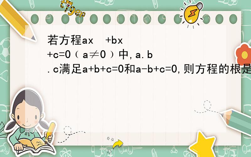 若方程ax²+bx+c=0﹙a≠0﹚中,a.b.c满足a+b+c=0和a-b+c=0,则方程的根是▁▁▁