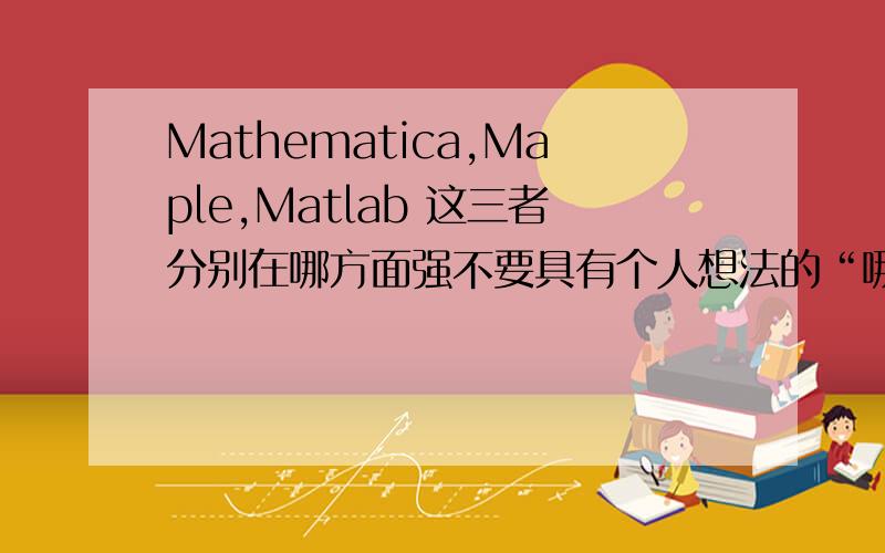 Mathematica,Maple,Matlab 这三者分别在哪方面强不要具有个人想法的“哪个最好”,分析每个软件各自的利弊