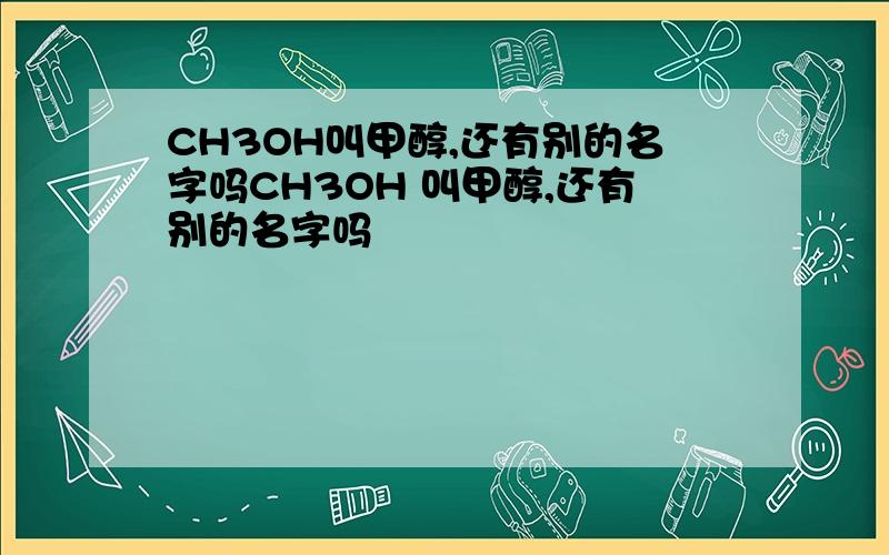 CH3OH叫甲醇,还有别的名字吗CH3OH 叫甲醇,还有别的名字吗