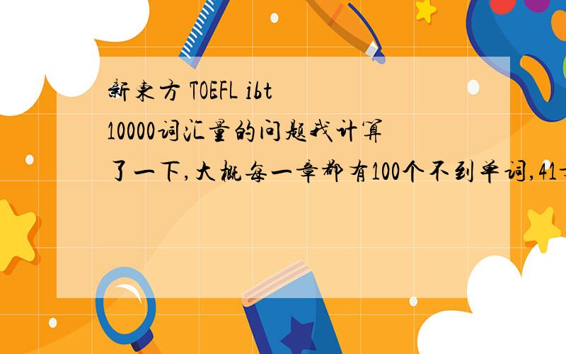 新东方 TOEFL ibt 10000词汇量的问题我计算了一下,大概每一章都有100个不到单词,41章算下来一共最多4100个,那么剩下5,6千个在哪里?难道默认我们每个人都有了6000的基础词汇量?