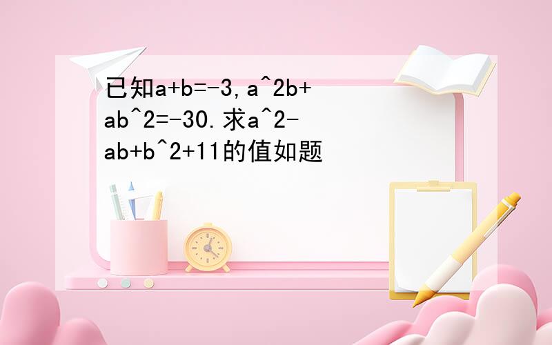 已知a+b=-3,a^2b+ab^2=-30.求a^2-ab+b^2+11的值如题