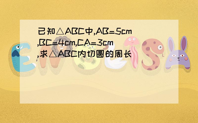 已知△ABC中,AB=5cm,BC=4cm,CA=3cm,求△ABC内切圆的周长