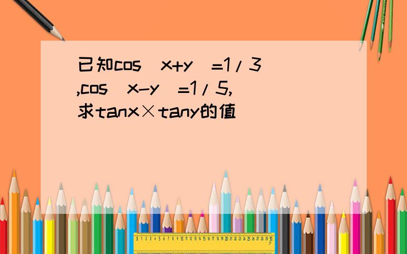 已知cos(x+y)=1/3,cos(x-y)=1/5,求tanx×tany的值