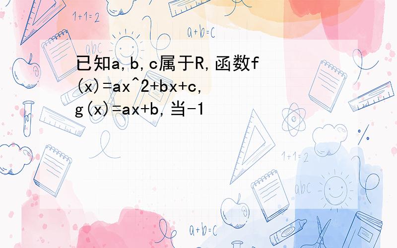 已知a,b,c属于R,函数f(x)=ax^2+bx+c,g(x)=ax+b,当-1