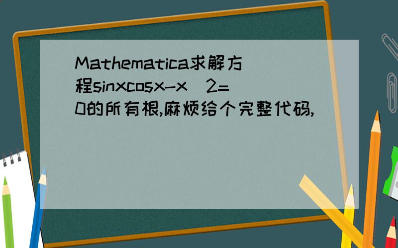 Mathematica求解方程sinxcosx-x^2=0的所有根,麻烦给个完整代码,