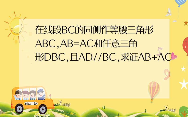 在线段BC的同侧作等腰三角形ABC,AB=AC和任意三角形DBC,且AD//BC,求证AB+AC