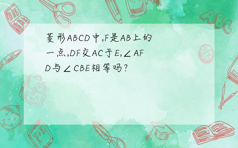 菱形ABCD中,F是AB上的一点,DF交AC于E,∠AFD与∠CBE相等吗?
