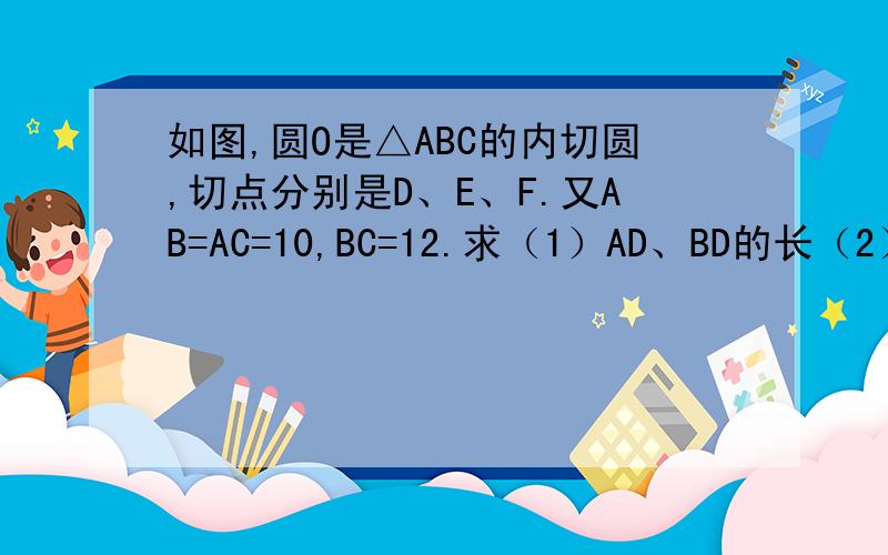 如图,圆O是△ABC的内切圆,切点分别是D、E、F.又AB=AC=10,BC=12.求（1）AD、BD的长（2）△ABC的面积（3）圆O的半径r相切没学过