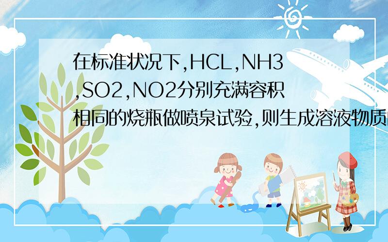 在标准状况下,HCL,NH3,SO2,NO2分别充满容积相同的烧瓶做喷泉试验,则生成溶液物质的量浓度相同的是