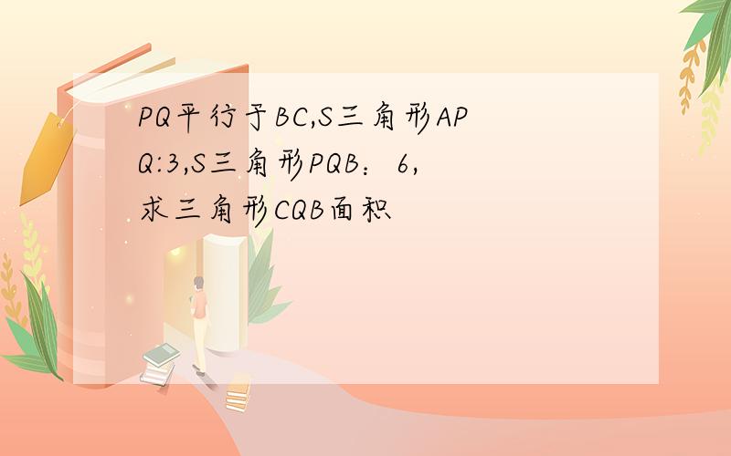 PQ平行于BC,S三角形APQ:3,S三角形PQB：6,求三角形CQB面积