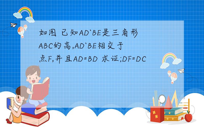 如图 已知AD`BE是三角形ABC的高,AD`BE相交于点F,并且AD=BD 求证;DF=DC