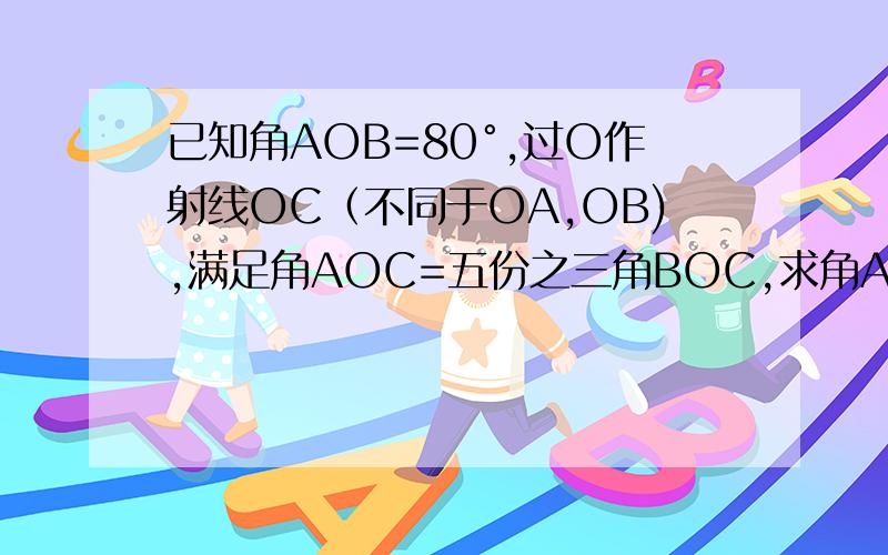 已知角AOB=80°,过O作射线OC（不同于OA,OB),满足角AOC=五份之三角BOC,求角AOC的大小