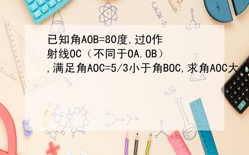 已知角AOB=80度,过O作射线OC（不同于OA.OB）,满足角AOC=5/3小于角BOC,求角AOC大小