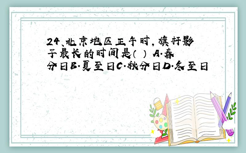 24、北京地区正午时,旗杆影子最长的时间是（ ） A.春分日B.夏至日C.秋分日D.冬至日