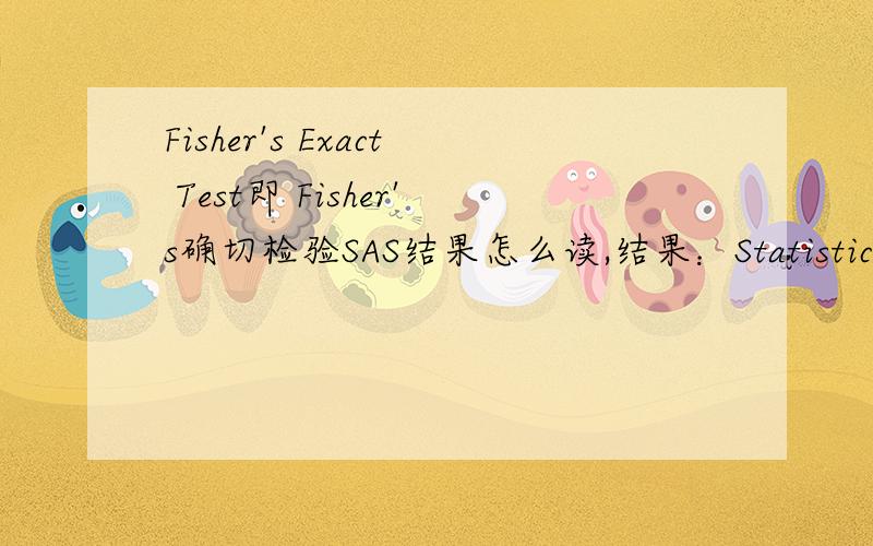 Fisher's Exact Test即 Fisher's确切检验SAS结果怎么读,结果：Statistics for Table of r by cStatistic DF Value Prob------------------------------------------------------Chi-Square 1 0.4381 0.5080Likelihood Ratio Chi-Square 1 0.4710 0.4925Con