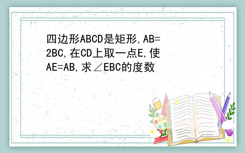 四边形ABCD是矩形,AB=2BC,在CD上取一点E,使AE=AB,求∠EBC的度数